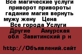 Все магические услуги приворот привороты гадание магия вернуть мужу жену › Цена ­ 1 000 - Все города Услуги » Другие   . Амурская обл.,Завитинский р-н